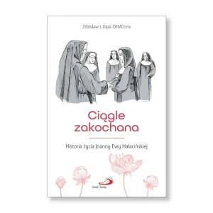 Ciągle zakochana. Historia życia Joanny Ewy Hałacińskiej. Zdzisław J. Kijas OFMConv