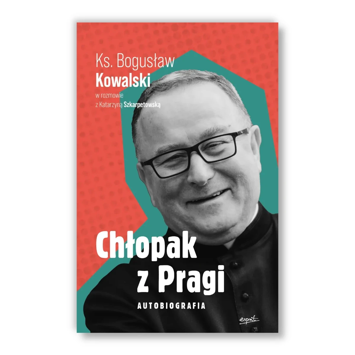 Chłopak z Pragi. Autobiografia ks. Bogusława Kowalskiego. ks. Bogusław Kowalski, Katarzyna Szkarpetowska