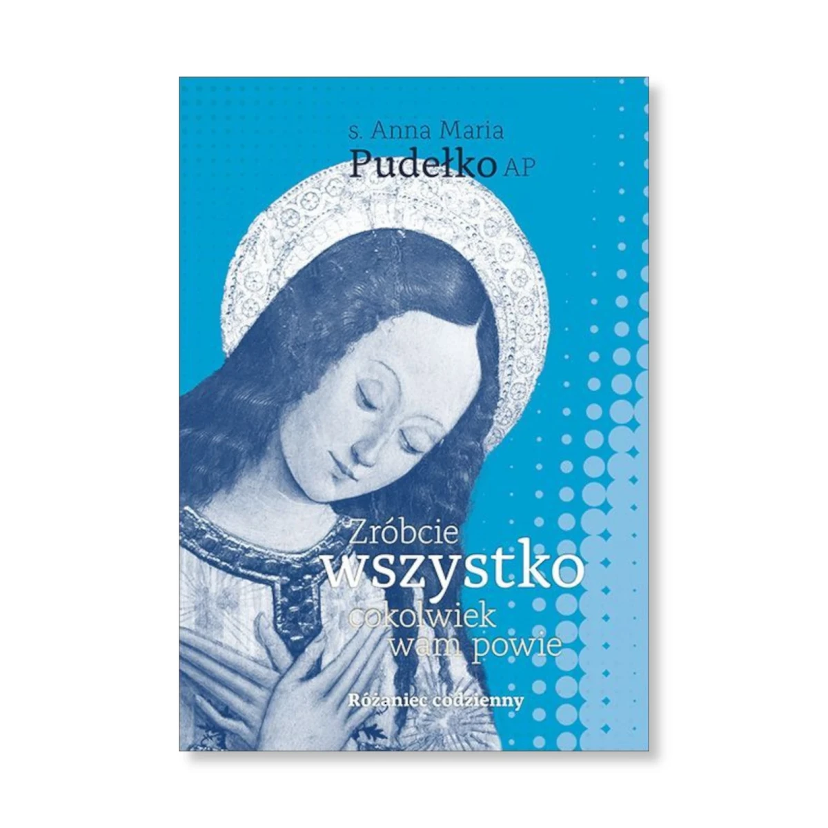 Zróbcie wszystko, cokolwiek wam powie. Różaniec codzienny. s. Anna Maria Pudełko AP
