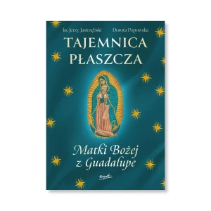 Tajemnica Płaszcza Matki Bożej z Guadalupe. ks. Jerzy Jastrzębski, Dorota Popowska