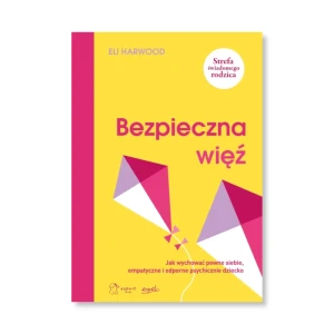 Bezpieczna więź Jak wychować pewne siebie, empatyczne i odporne psychicznie dziecko.  Eli Harwood