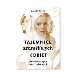 Tajemnice szczęśliwych kobiet. Prawdziwe życie sióstr zakonnych .Judyta Syrek