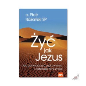 Żyć jak Jezus. Jak doświadczyć uzdrowienia i odnaleźć sens życia. o. Piotr Różański SP