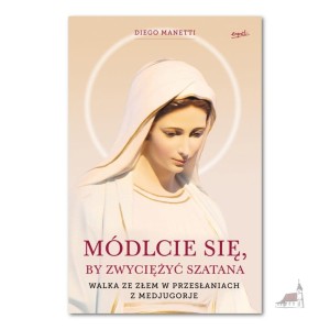 Módlcie się, by zwyciężyć Szatana. Walka ze złem w przesłaniach z Medjugorje. Diego Manetti