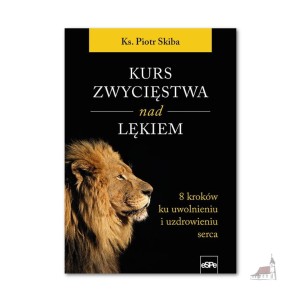 Kurs zwycięstwa nad lękiem. 8 kroków ku uwolnieniu i uzdrowieniu serca. Ks. Piotr Skiba