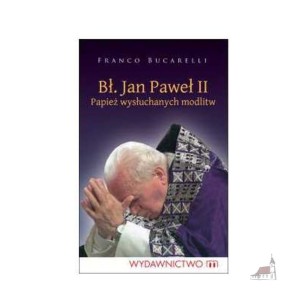 Św. Jan Paweł II - Papież Wysłuchanych Modlitw. Franco Bucarelli