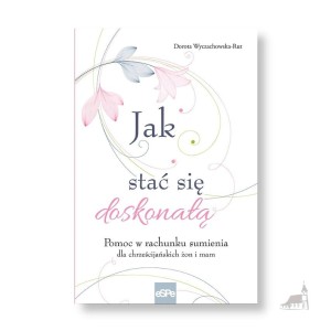 Jak stać się doskonałą. Pomoc w rachunku sumienia dla chrześcijańskich żon i mam