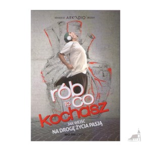 Rób to co kochasz. Jak wejść na drogę życia Pasją