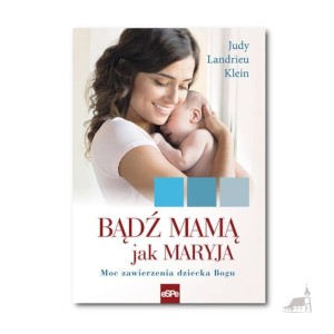 Bądź Mamą jak Maryja. Moc zawierzenia dziecka Bogu.