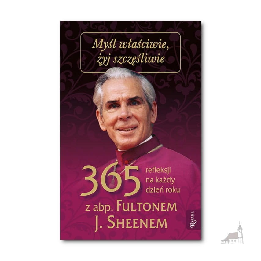 Myśl właściwie, żyj szczęśliwie. 365 refleksji na każdy dzień. Abp Fulton J. Sheen