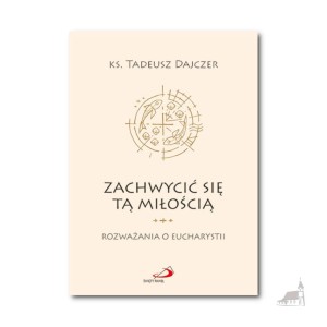 Zachwycić się tą Miłością. Rozważania o Eucharystii. Ks. Tadeusz Dajczer