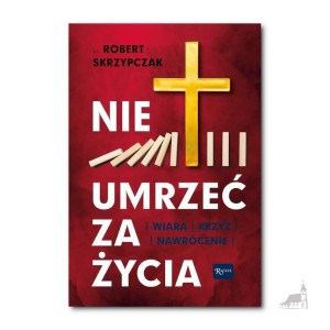 Nie umrzeć za życia. Wiara Krzyż Nawrócenie. ks. prof. Robert Skrzypczak