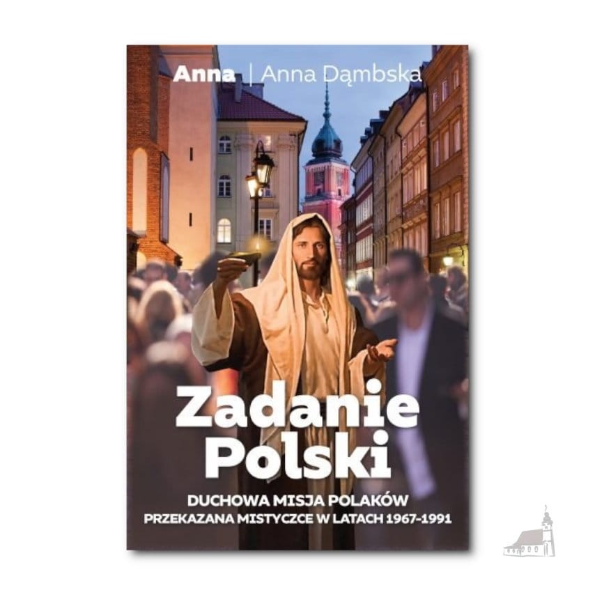 Zadanie Polski. Duchowa misja Polaków przekazana mistyczce w latach 1967 - 1991. Anna Dąmbska