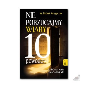 Nie porzucajmy Wiary. 10 powodów, dla których warto zostać w Kościele. ks. prof. Robert Skrzypczak
