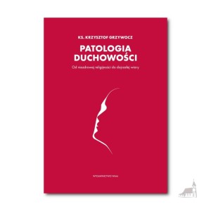 Patologia duchowości. Od niezdrowej religijności do dojrzałej wiary. ks. Krzysztof Grzywocz