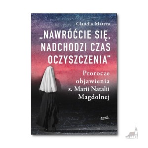 Nawróćcie się, nadchodzi czas oczyszczenia. Prorocze objawienia s. Marii Natalii Magdolnej
