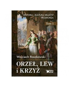 Orzeł, lew i krzyż. Historia i kultura krajów Trójmorza. Tom 1 - Wojciech Roszkowski
