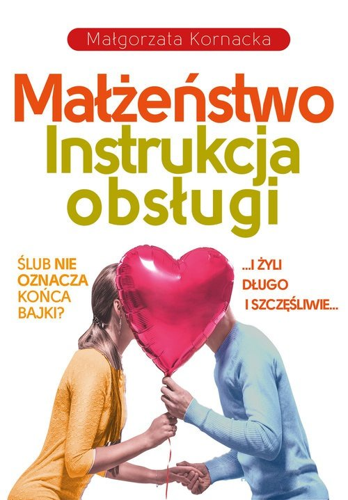 Małżeństwo. Instrukcja obsługi. I żyli długo i szczęśliwie… Czy ślub musi oznaczać koniec bajki?