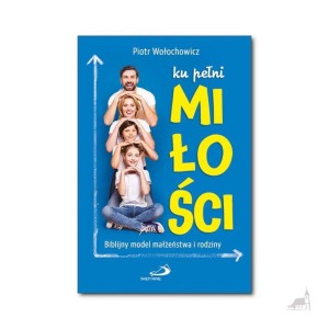 Ku pełni miłości. Biblijny model małżeństwa i rodziny. Piotr Wołochowicz