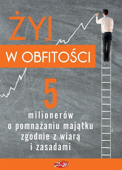 Żyj w obfitości. 5 milionerów o pomnażaniu majątku zgodnie z wiarą i zasadami 